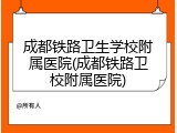 成都铁路卫生学校附属医院(成都铁路卫校附属医院)