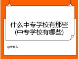 什么中专学校有那些(中专学校有哪些)