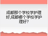 成都那个学校学护理好,成都哪个学校学护理好？