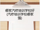 哪家汽修培训学校好(汽修培训学校哪家强)