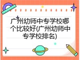 广州幼师中专学校哪个比较好(广州幼师中专学校排名)