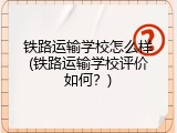 铁路运输学校怎么样(铁路运输学校评价如何？)