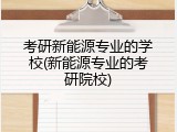 考研新能源专业的学校(新能源专业的考研院校)