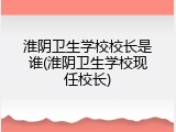 淮阴卫生学校校长是谁(淮阴卫生学校现任校长)