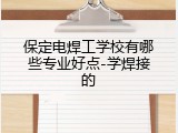 保定电焊工学校有哪些专业好点-学焊接的