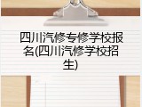 四川汽修专修学校报名(四川汽修学校招生)