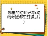 哪里的幼师好考(幼师考试哪里好通过？)