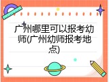 广州哪里可以报考幼师(广州幼师报考地点)