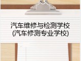 汽车维修与检测学校(汽车修测专业学校)