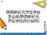 陕西新纪元烹饪学校怎么样(陕西新纪元烹饪学校评价如何)