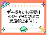 中考报考幼师需要什么条件(报考幼师需满足哪些条件？)
