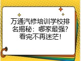 万通汽修培训学校排名揭秘：哪家最强？看完不再迷茫！