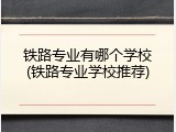 铁路专业有哪个学校(铁路专业学校推荐)