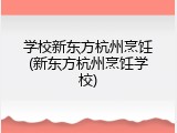学校新东方杭州烹饪(新东方杭州烹饪学校)