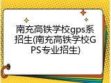 南充高铁学校gps系招生(南充高铁学校GPS专业招生)