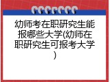 幼师考在职研究生能报哪些大学(幼师在职研究生可报考大学)