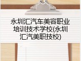 永圳汇汽车美容职业培训技术学校(永圳汇汽美职技校)