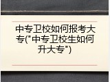 中专卫校如何报考大专("中专卫校生如何升大专")