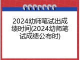 2024幼师笔试出成绩时间(2024幼师笔试成绩公布时)