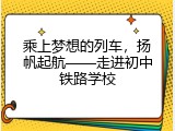 乘上梦想的列车，扬帆起航&mdash;&mdash;走进初中铁路学校