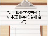 初中职业学校专业(初中职业学校专业名称)