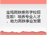 宝鸡高铁乘务学校招生啦！培养专业人才，助力高铁事业发展