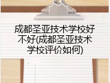 成都圣亚技术学校好不好(成都圣亚技术学校评价如何)
