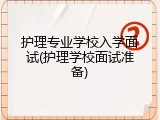 护理专业学校入学面试(护理学校面试准备)