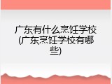 广东有什么烹饪学校(广东烹饪学校有哪些)