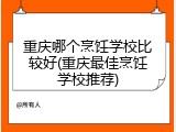 重庆哪个烹饪学校比较好(重庆最佳烹饪学校推荐)