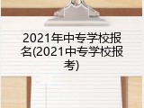 2021年中专学校报名(2021中专学校报考)