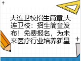 大连卫校招生简章,大连卫校：招生简章发布！免费报名，为未来医疗行业培养新星