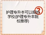 护理专升本可以报的学校(护理专升本院校推荐)