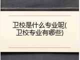 卫校是什么专业呢(卫校专业有哪些)