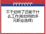 不干幼师了还能干什么工作(前幼师的多元职业选择)