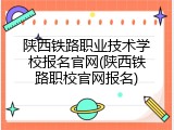 陕西铁路职业技术学校报名官网(陕西铁路职校官网报名)