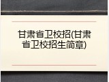 甘肃省卫校招(甘肃省卫校招生简章)
