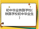 初中毕业铁路学校(铁路学校初中毕业生)