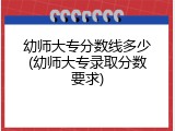 幼师大专分数线多少(幼师大专录取分数要求)