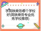 学高铁乘务哪个学校好(高铁乘务专业优秀学校推荐)