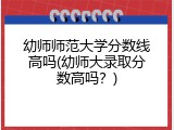 幼师师范大学分数线高吗(幼师大录取分数高吗？)