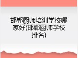 邯郸厨师培训学校哪家好(邯郸厨师学校排名)