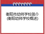 衡阳市幼师学校简介(衡阳幼师学校概述)