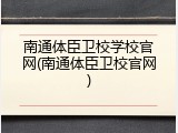 南通体臣卫校学校官网(南通体臣卫校官网)