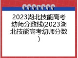 2023湖北技能高考幼师分数线(2023湖北技能高考幼师分数)