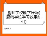 厨师学校能学好吗(厨师学校学习效果如何)
