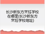 长沙新东方烹饪学校在哪里(长沙新东方烹饪学校地址)