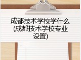 成都技术学校学什么(成都技术学校专业设置)