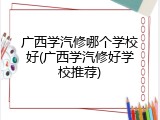 广西学汽修哪个学校好(广西学汽修好学校推荐)