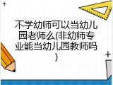 不学幼师可以当幼儿园老师么(非幼师专业能当幼儿园教师吗)
